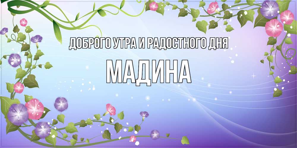 Открытка на каждый день с именем, Мадина Доброго утра и радостного дня хорошего дня Прикольная открытка с пожеланием онлайн скачать бесплатно 