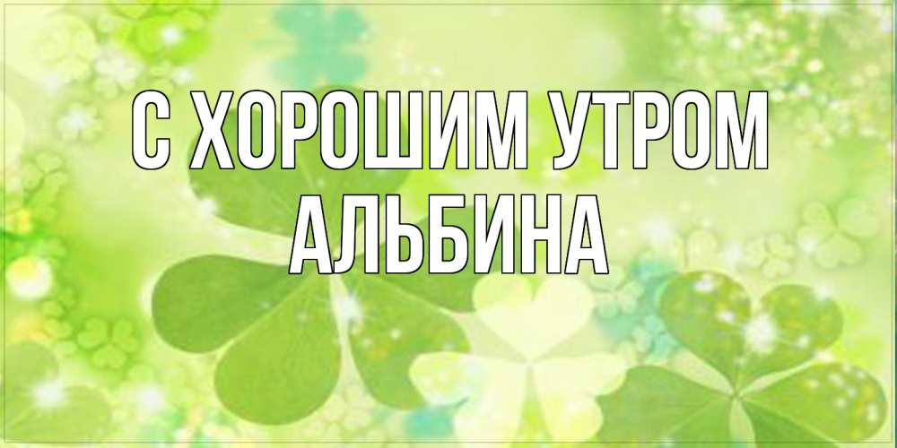 Открытка на каждый день с именем, Альбина С хорошим утром открытка с листьями летними зелеными Прикольная открытка с пожеланием онлайн скачать бесплатно 