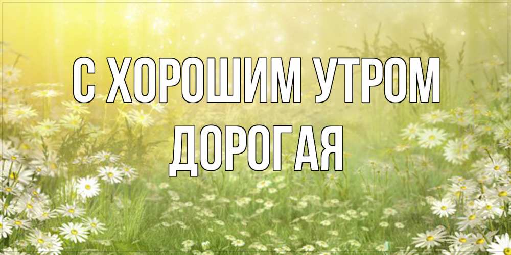 Открытка на каждый день с именем, Дорогая С хорошим утром доброе утро Прикольная открытка с пожеланием онлайн скачать бесплатно 