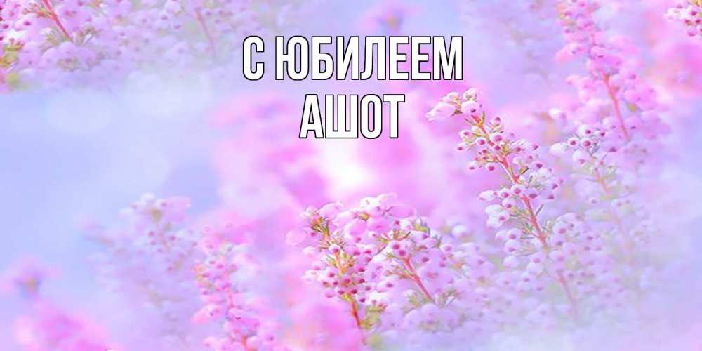 Открытка на каждый день с именем, Ашот C юбилеем красивая открытка с мелкими цветами Прикольная открытка с пожеланием онлайн скачать бесплатно 