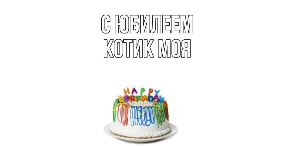 Открытка на каждый день с именем, Котик-моя C юбилеем Тортик Прикольная открытка с пожеланием онлайн скачать бесплатно 