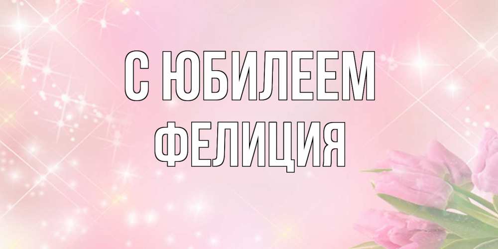 Открытка на каждый день с именем, Фелиция C юбилеем открытки в нежных цветах Прикольная открытка с пожеланием онлайн скачать бесплатно 