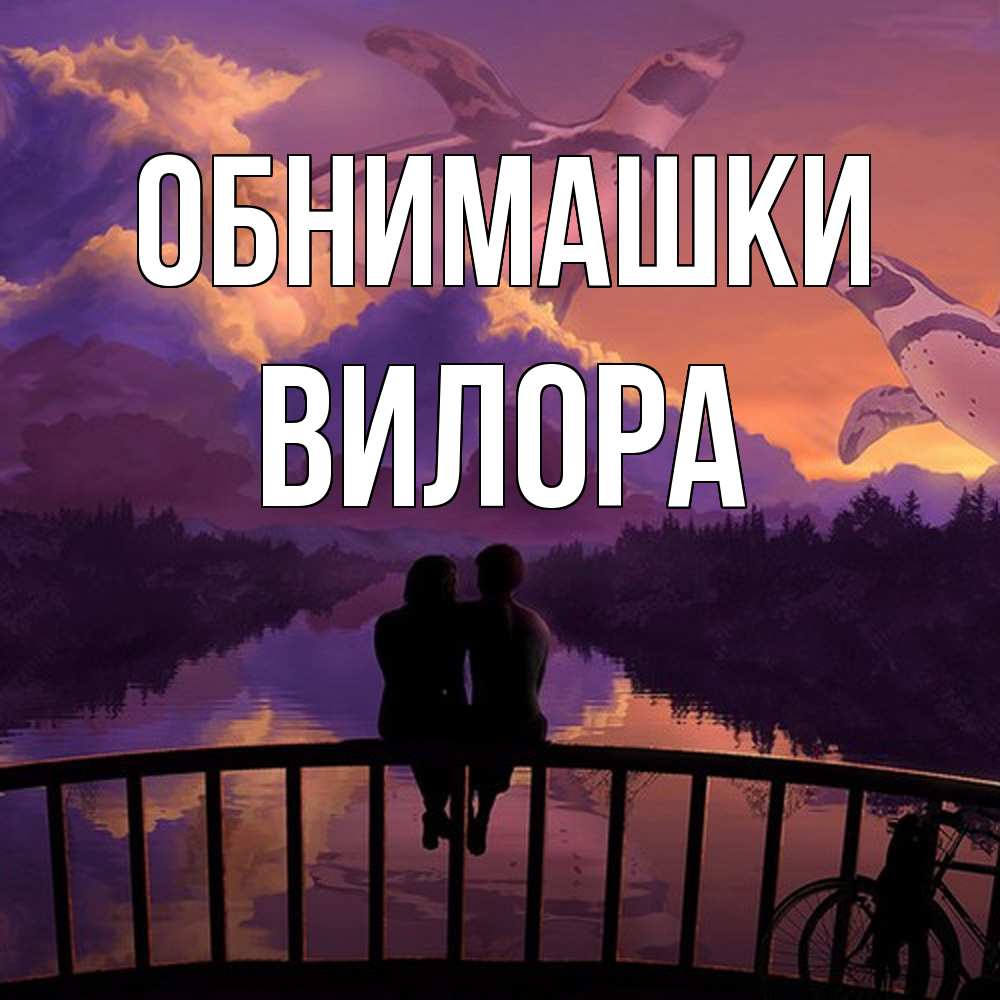 Открытка на каждый день с именем, Вилора Обнимашки парочка сидит на мосте или на набережной Прикольная открытка с пожеланием онлайн скачать бесплатно 