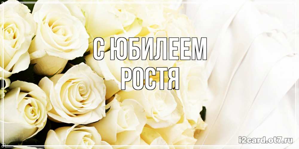 Открытка на каждый день с именем, Ростя C юбилеем белые розы в букете Прикольная открытка с пожеланием онлайн скачать бесплатно 