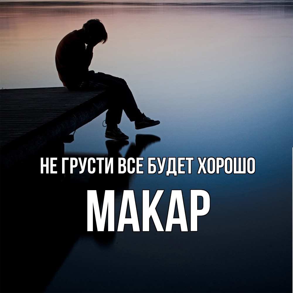 Открытка на каждый день с именем, Макар Не грусти все будет хорошо печаль Прикольная открытка с пожеланием онлайн скачать бесплатно 
