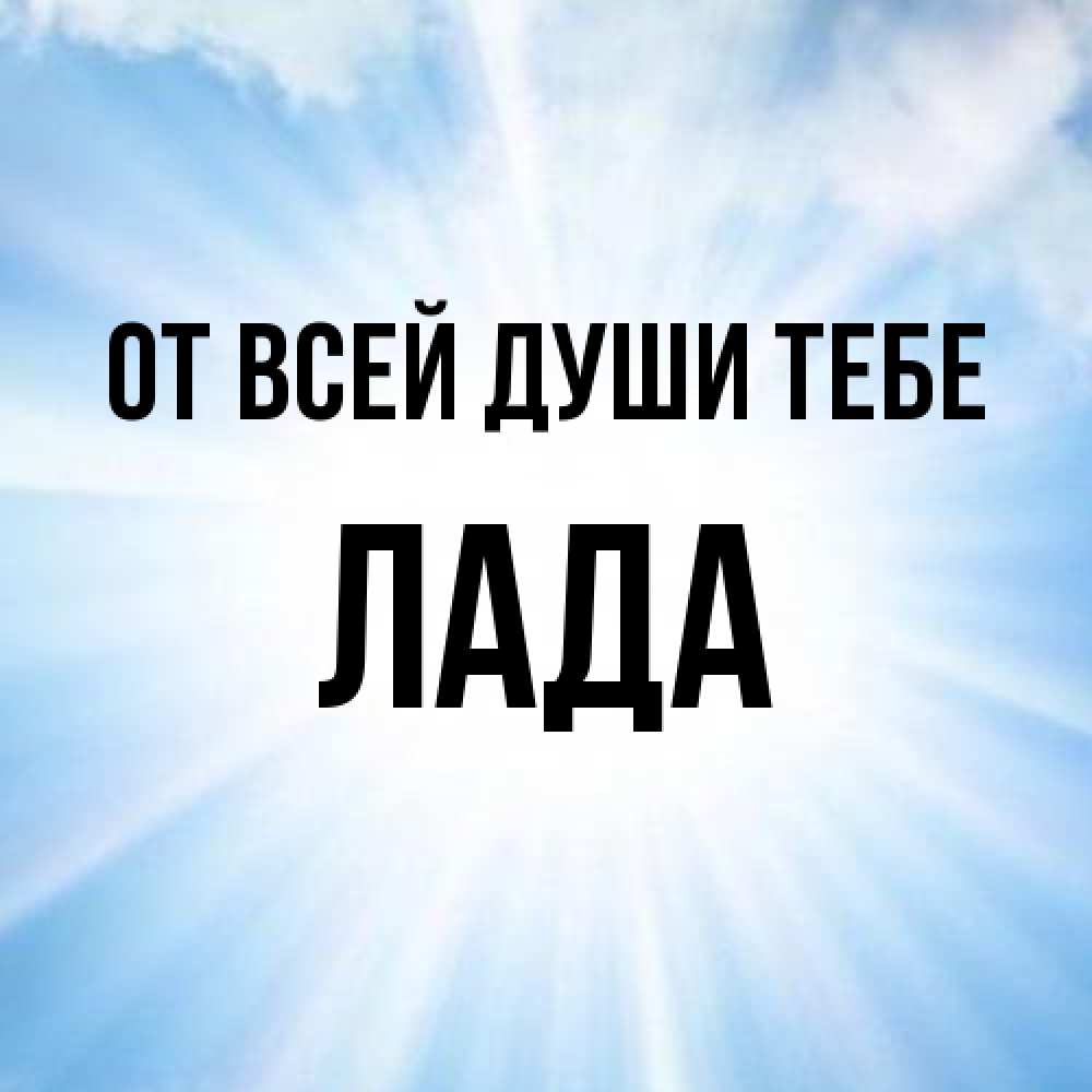 Открытка на каждый день с именем, Лада От всей души тебе свет небесный Прикольная открытка с пожеланием онлайн скачать бесплатно 