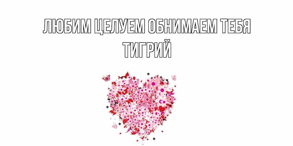 Открытка на каждый день с именем, Тигрий Любим целуем обнимаем тебя сердце Прикольная открытка с пожеланием онлайн скачать бесплатно 