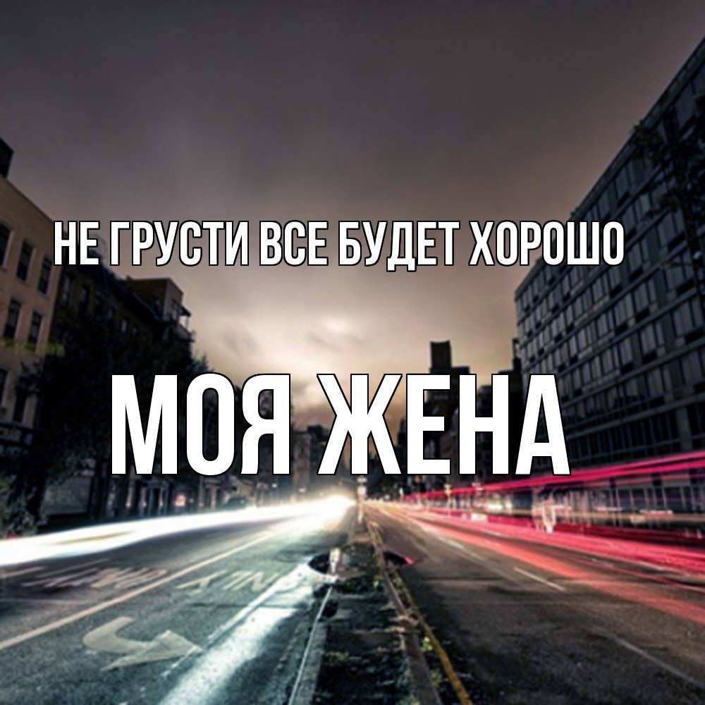 Открытка на каждый день с именем, Моя-жена Не грусти все будет хорошо съемка ночью Прикольная открытка с пожеланием онлайн скачать бесплатно 