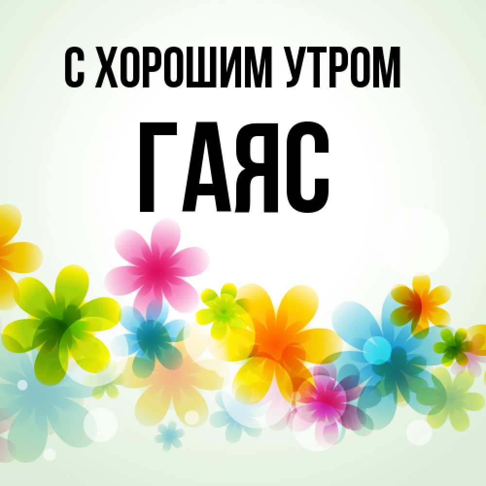 Открытка на каждый день с именем, Гаяс С хорошим утром позитивные цветочки Прикольная открытка с пожеланием онлайн скачать бесплатно 