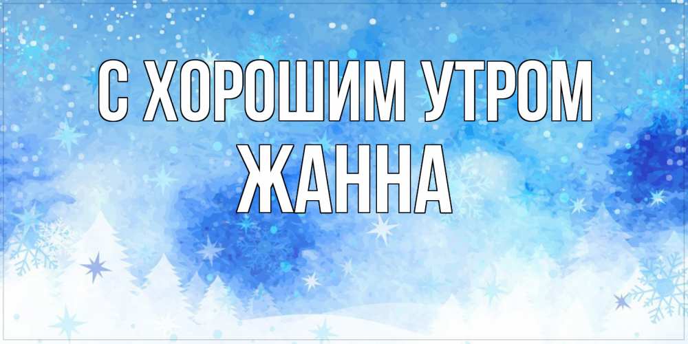 Открытка на каждый день с именем, Жанна С хорошим утром зима и снежинки Прикольная открытка с пожеланием онлайн скачать бесплатно 