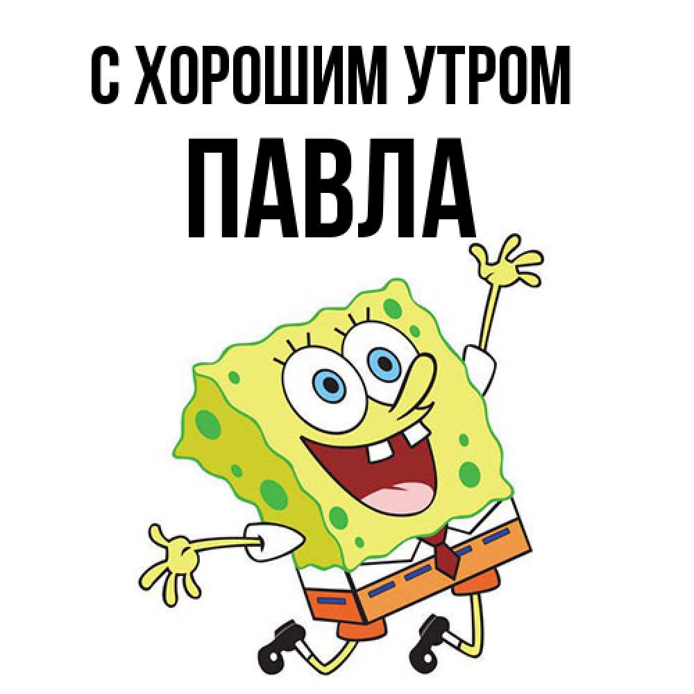 Открытка на каждый день с именем, Павла С хорошим утром улыбающийся спанч Боб Прикольная открытка с пожеланием онлайн скачать бесплатно 
