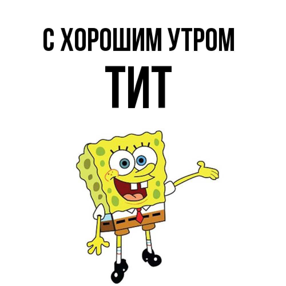 Открытка на каждый день с именем, Тит С хорошим утром губка боб улыбается Прикольная открытка с пожеланием онлайн скачать бесплатно 