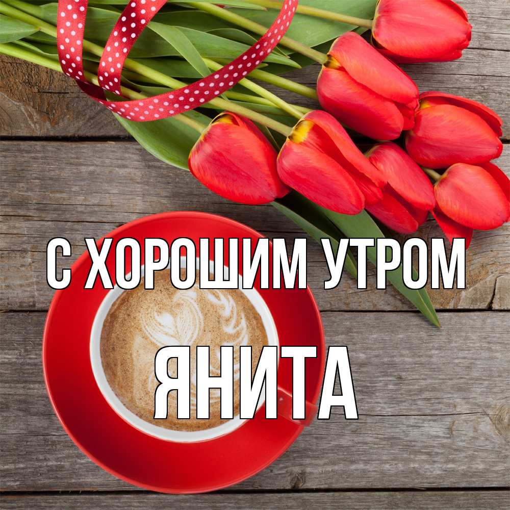 Открытка на каждый день с именем, Янита С хорошим утром красное блюдце Прикольная открытка с пожеланием онлайн скачать бесплатно 