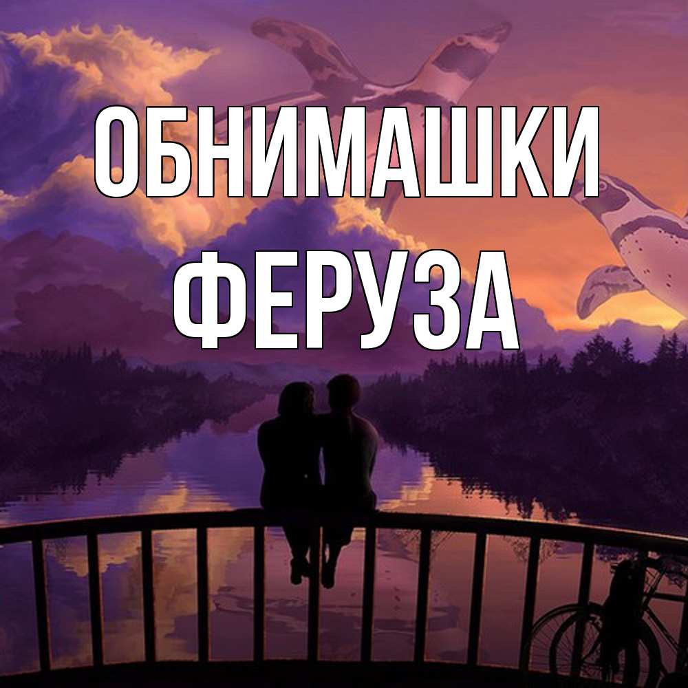 Открытка на каждый день с именем, Феруза Обнимашки парочка сидит на мосте или на набережной Прикольная открытка с пожеланием онлайн скачать бесплатно 