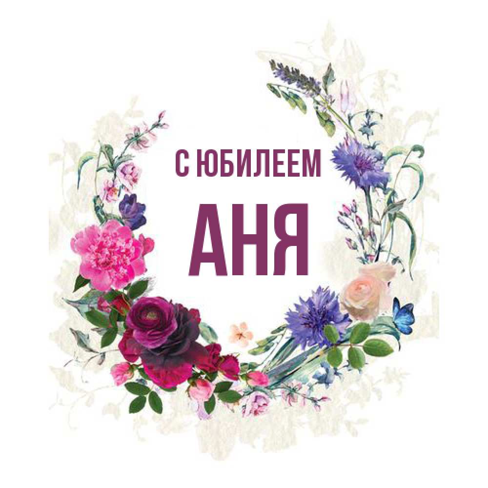 Открытка на каждый день с именем, Аня C юбилеем Открытка для родных на праздничный день из цветов Прикольная открытка с пожеланием онлайн скачать бесплатно 