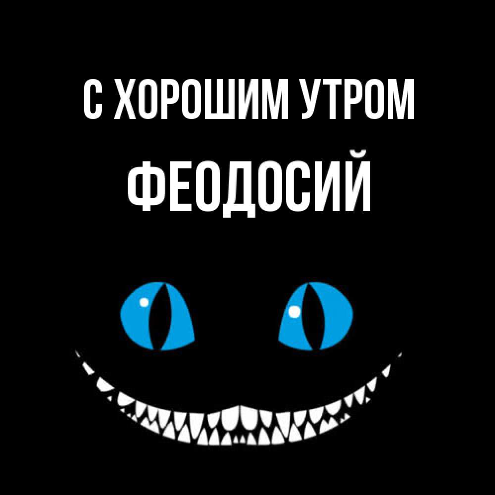 Открытка на каждый день с именем, Феодосий С хорошим утром голубые глаза и зубки Прикольная открытка с пожеланием онлайн скачать бесплатно 