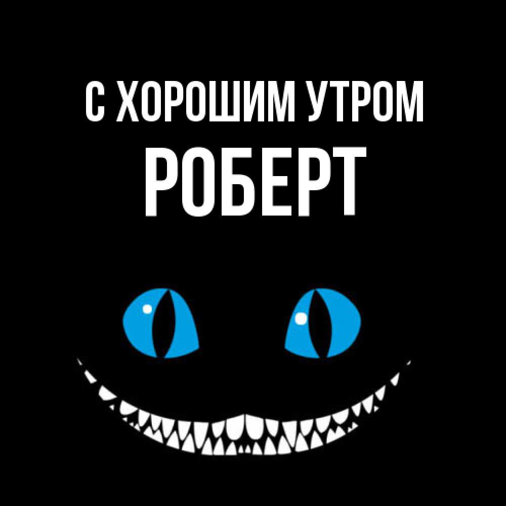 Открытка на каждый день с именем, Роберт С хорошим утром голубые глаза и зубки Прикольная открытка с пожеланием онлайн скачать бесплатно 