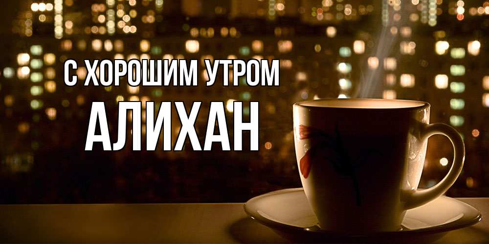Открытка на каждый день с именем, Алихан С хорошим утром утрешнее настроение Прикольная открытка с пожеланием онлайн скачать бесплатно 