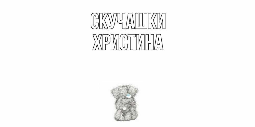 Открытка на каждый день с именем, Христина Скучашки мишки Прикольная открытка с пожеланием онлайн скачать бесплатно 