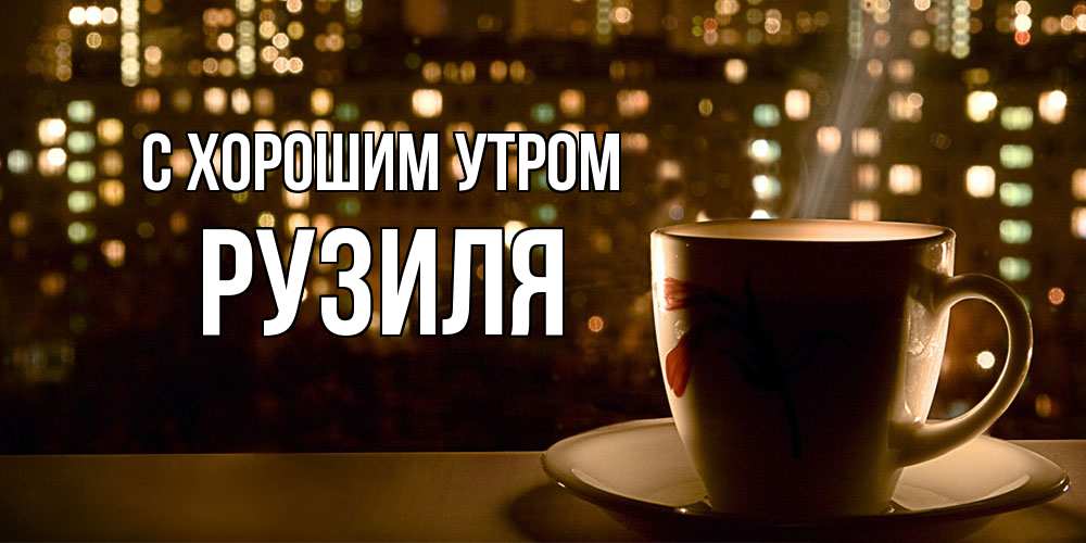 Открытка на каждый день с именем, Рузиля С хорошим утром утрешнее настроение Прикольная открытка с пожеланием онлайн скачать бесплатно 