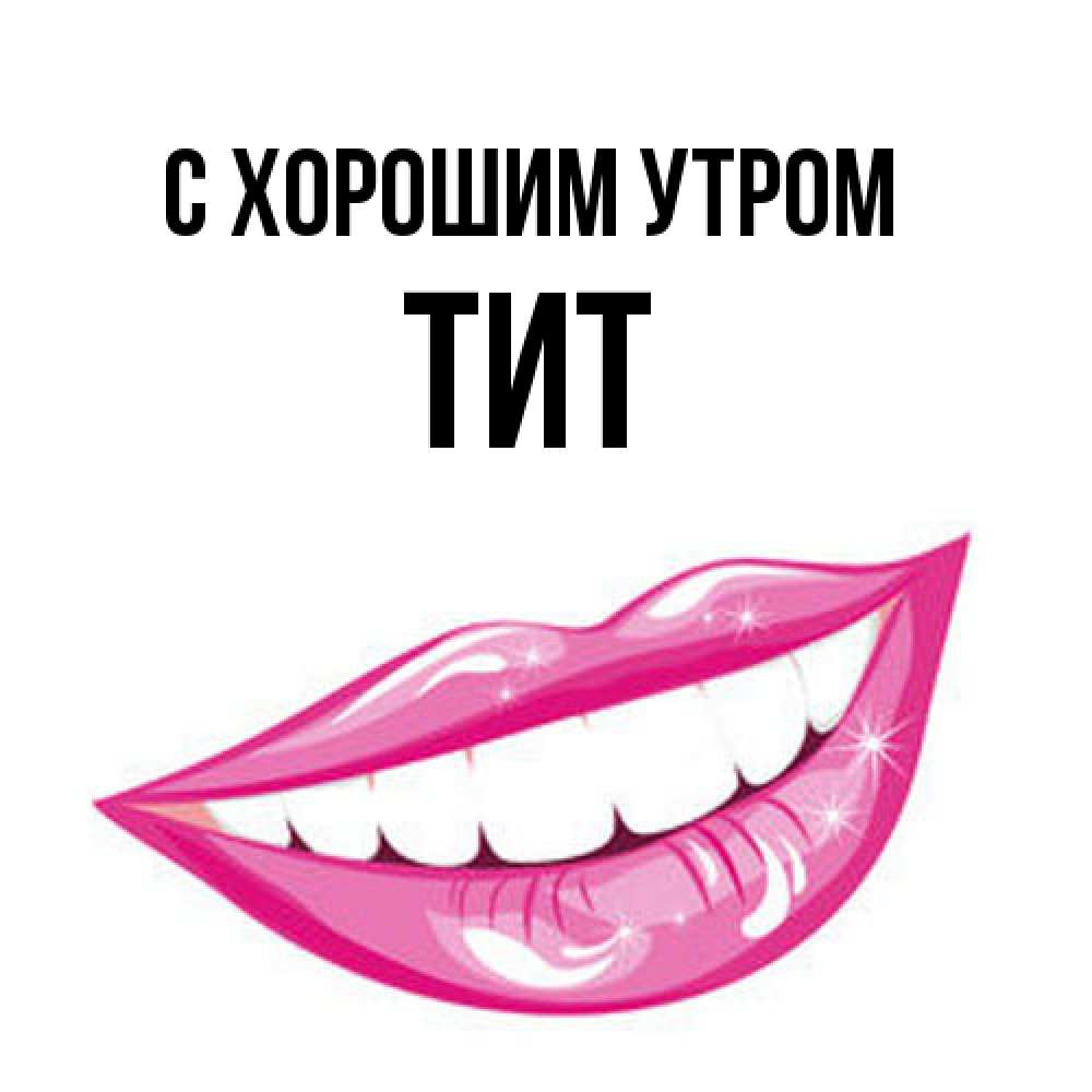 Открытка на каждый день с именем, Тит С хорошим утром розовые губы и белые зубы Прикольная открытка с пожеланием онлайн скачать бесплатно 