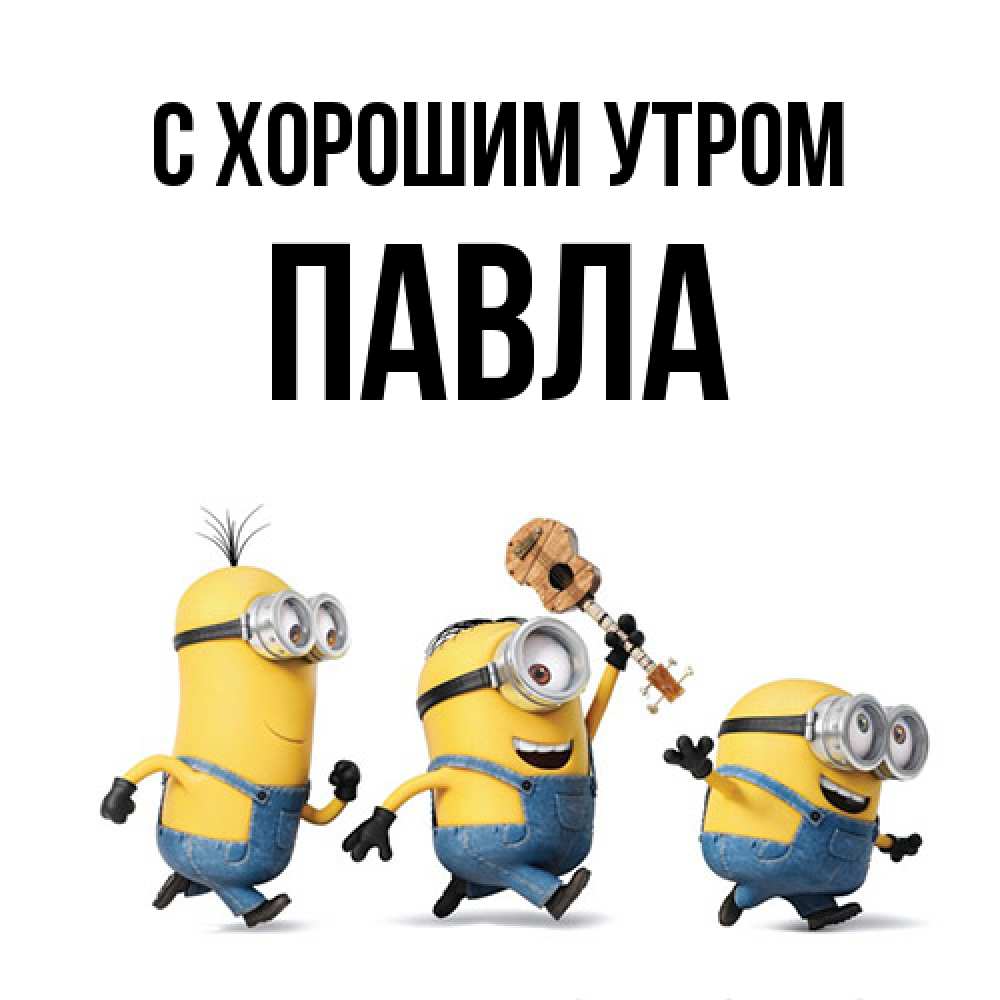 Открытка на каждый день с именем, Павла С хорошим утром миньоны и прекрасное утро Прикольная открытка с пожеланием онлайн скачать бесплатно 