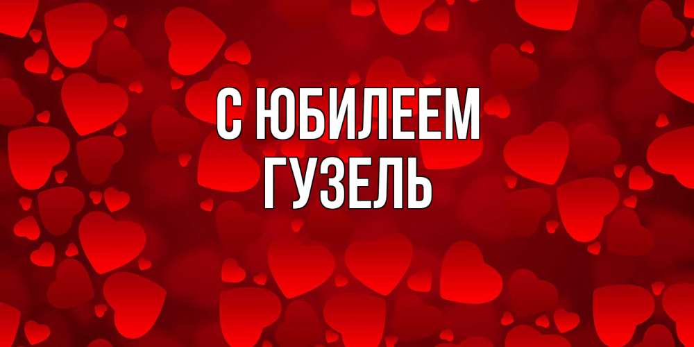 Открытка на каждый день с именем, Гузель C юбилеем прекрасные сердечки на открытке с красным фоном Прикольная открытка с пожеланием онлайн скачать бесплатно 