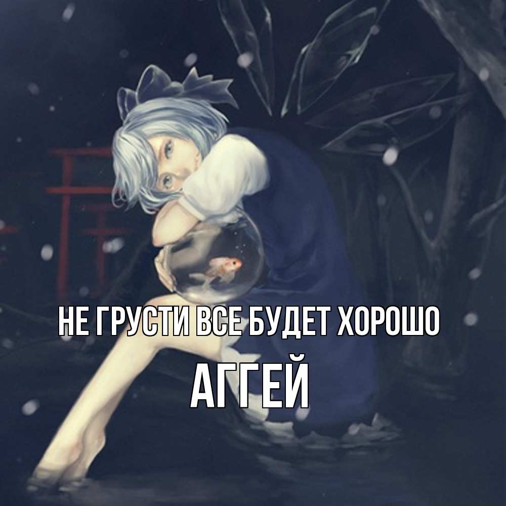 Открытка на каждый день с именем, Аггей Не грусти все будет хорошо девушка и рыбка в аквариуме Прикольная открытка с пожеланием онлайн скачать бесплатно 