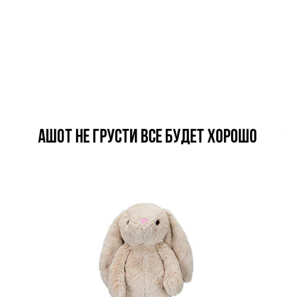 Открытка на каждый день с именем, Ашот Не грусти все будет хорошо детская игрушка зайчика Прикольная открытка с пожеланием онлайн скачать бесплатно 