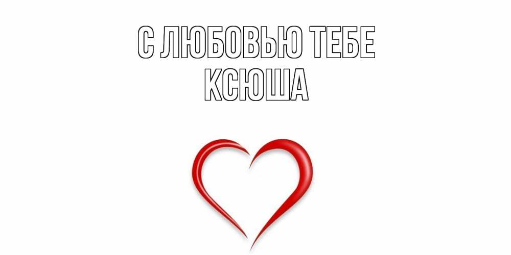 Открытка на каждый день с именем, Ксюша С любовью тебе сердце Прикольная открытка с пожеланием онлайн скачать бесплатно 