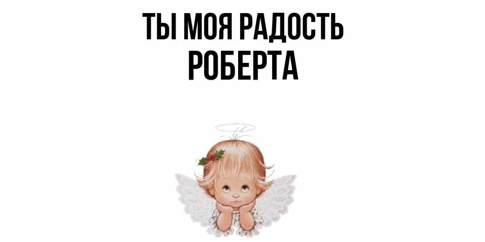 Открытка на каждый день с именем, Роберта Ты моя радость ангел Прикольная открытка с пожеланием онлайн скачать бесплатно 