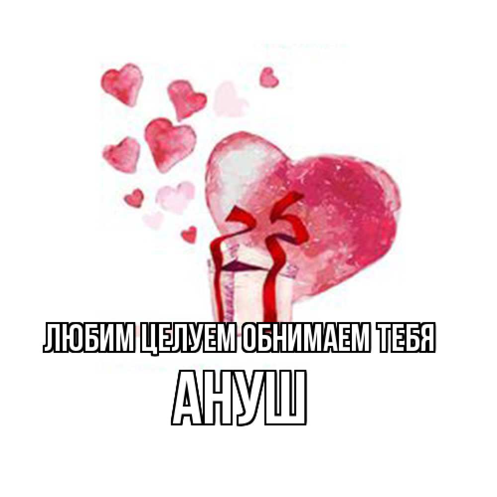 Открытка на каждый день с именем, Ануш Любим целуем обнимаем тебя признание в любви для парня или девушки Прикольная открытка с пожеланием онлайн скачать бесплатно 