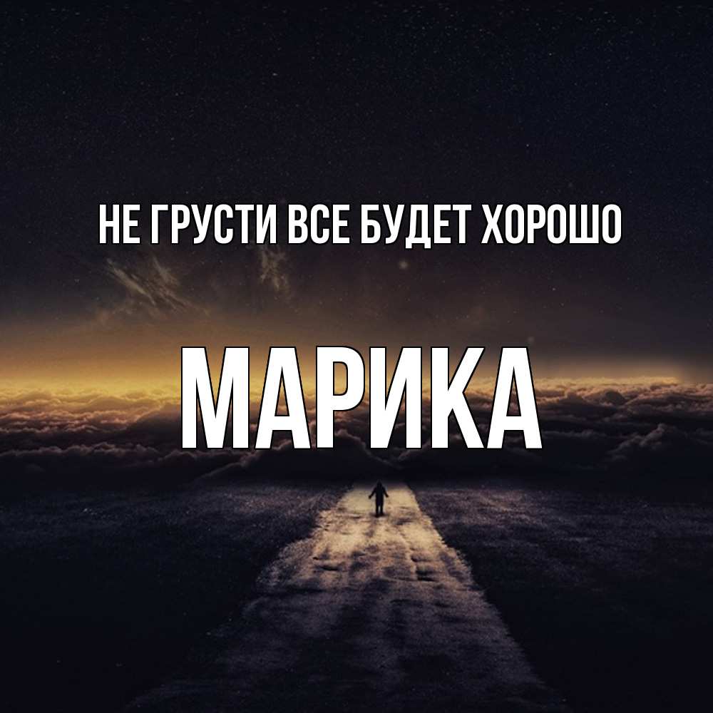 Открытка на каждый день с именем, Марика Не грусти все будет хорошо дорога в никуда Прикольная открытка с пожеланием онлайн скачать бесплатно 