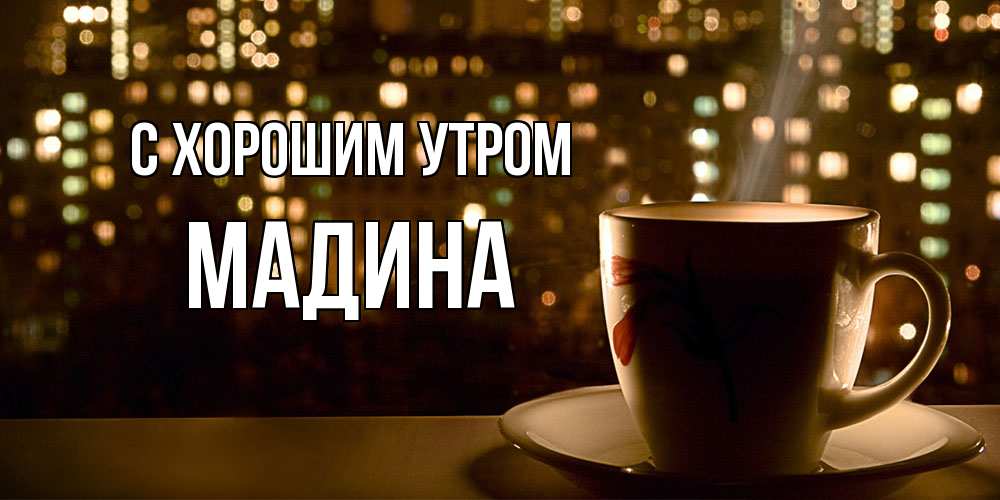 Открытка на каждый день с именем, Мадина С хорошим утром утрешнее настроение Прикольная открытка с пожеланием онлайн скачать бесплатно 