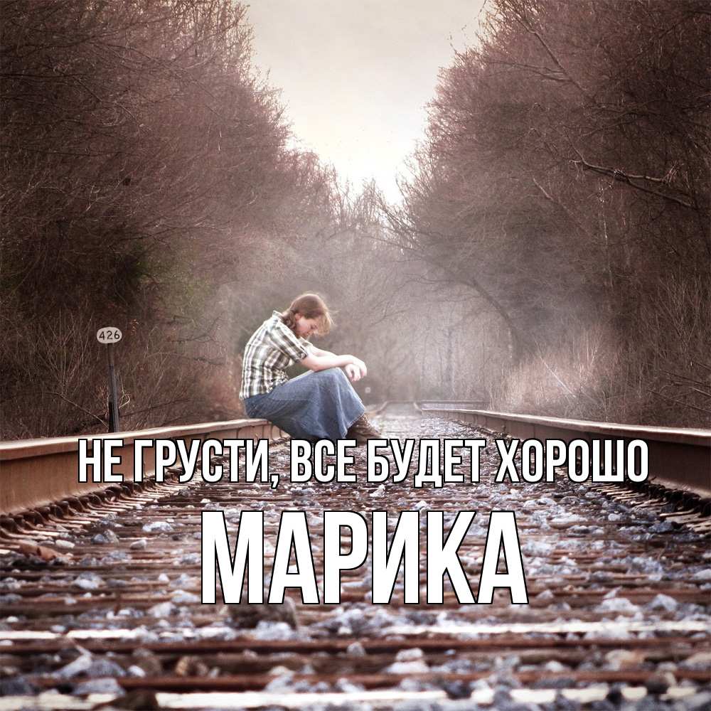 Открытка на каждый день с именем, Марика Не грусти все будет хорошо девушка на рельсах Прикольная открытка с пожеланием онлайн скачать бесплатно 