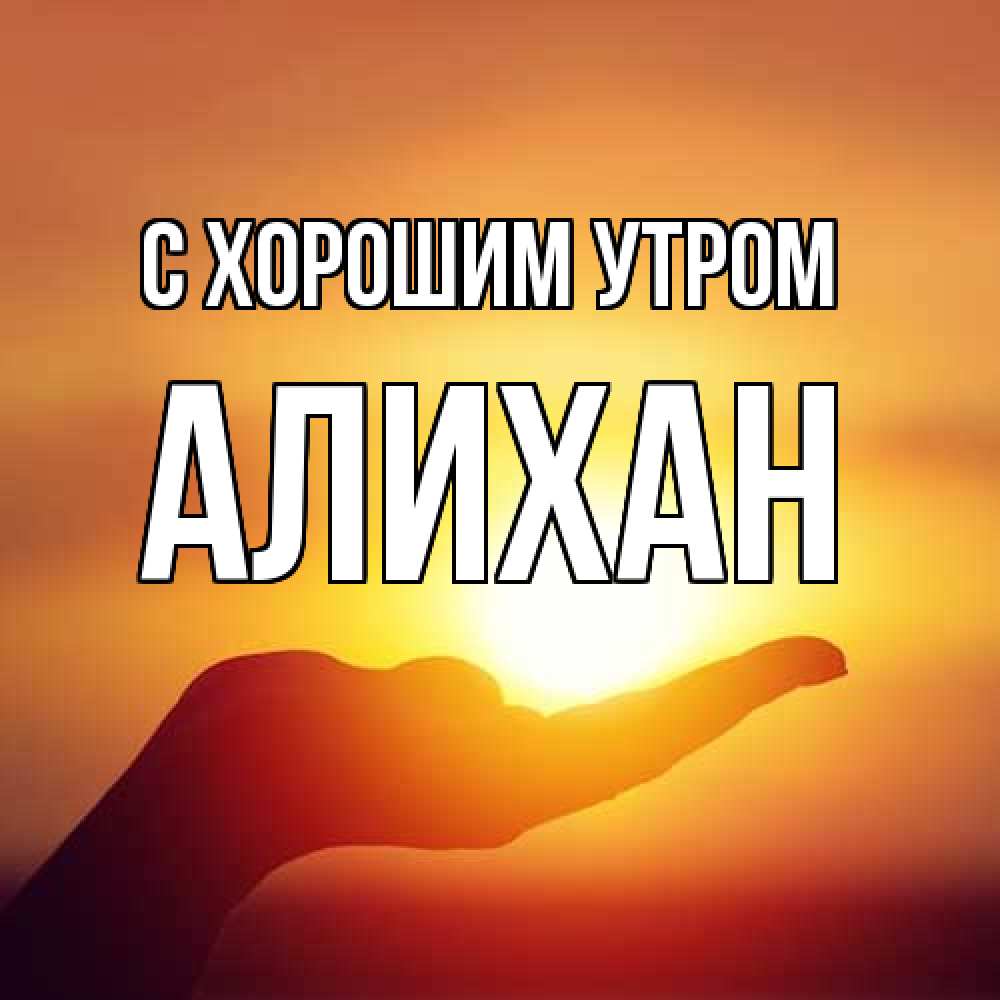 Открытка на каждый день с именем, Алихан С хорошим утром ладошка и закат Прикольная открытка с пожеланием онлайн скачать бесплатно 