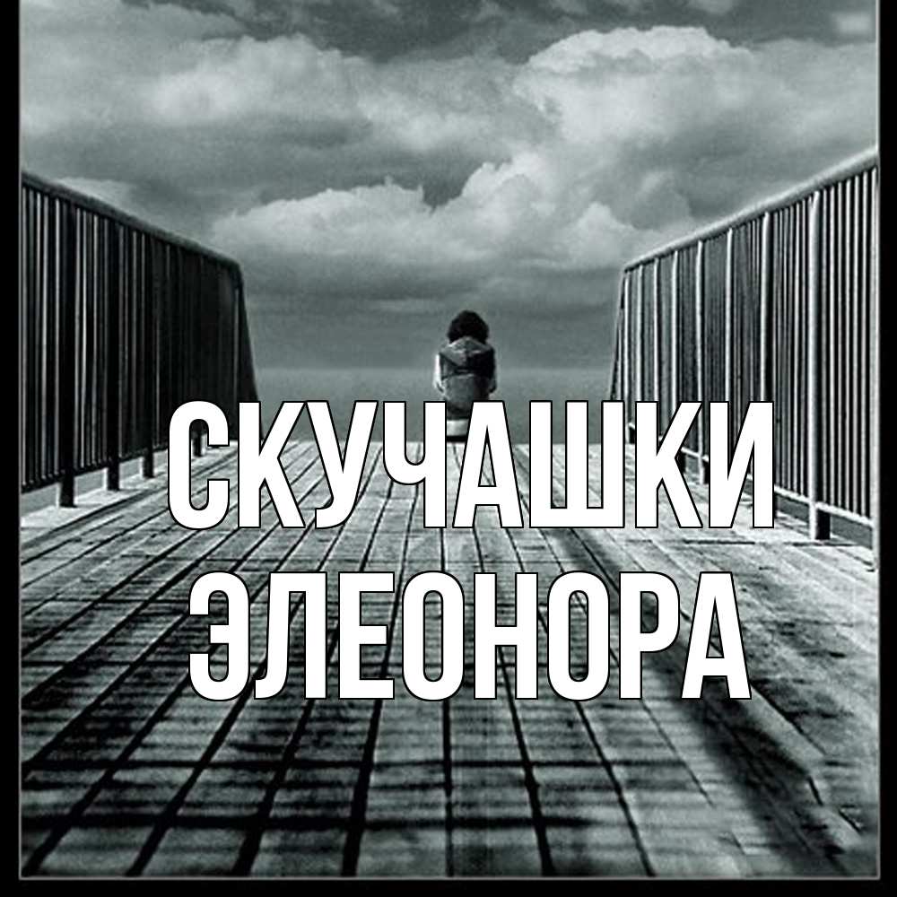 Открытка на каждый день с именем, Элеонора Скучашки грусть 2 Прикольная открытка с пожеланием онлайн скачать бесплатно 