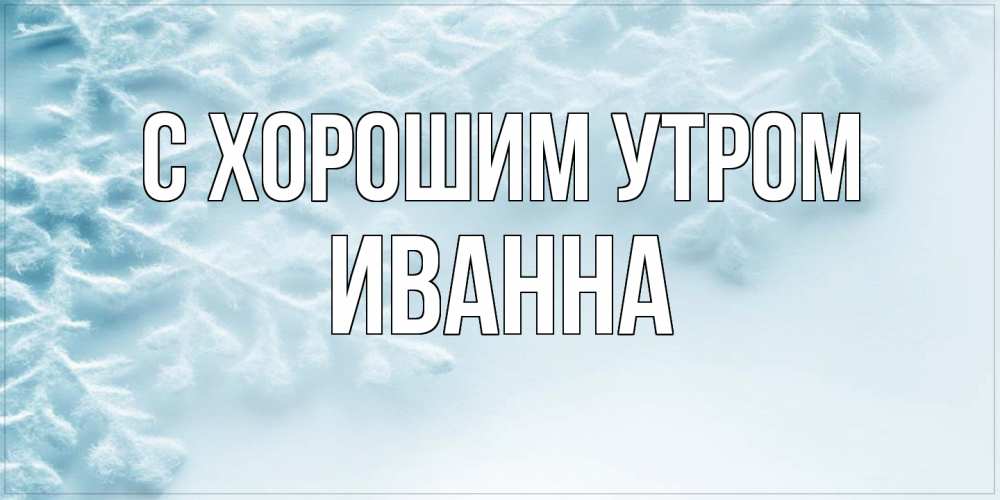 Открытка на каждый день с именем, Иванна С хорошим утром классное зимнее утро Прикольная открытка с пожеланием онлайн скачать бесплатно 