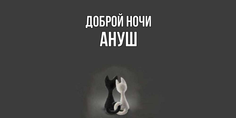 Открытка на каждый день с именем, Ануш Доброй ночи коты Прикольная открытка с пожеланием онлайн скачать бесплатно 