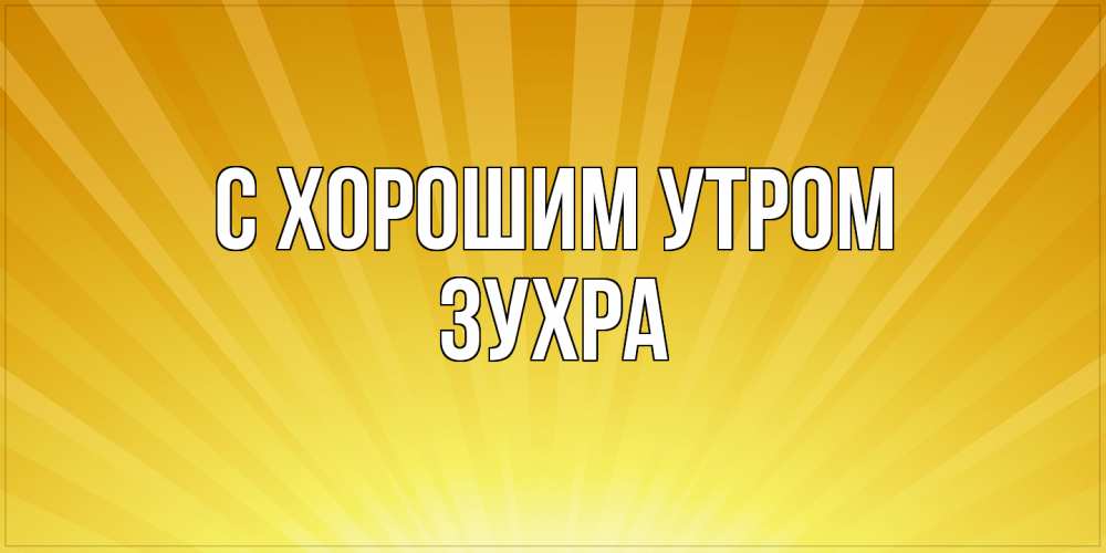 Открытка на каждый день с именем, Зухра С хорошим утром пожелания доброго утра Прикольная открытка с пожеланием онлайн скачать бесплатно 