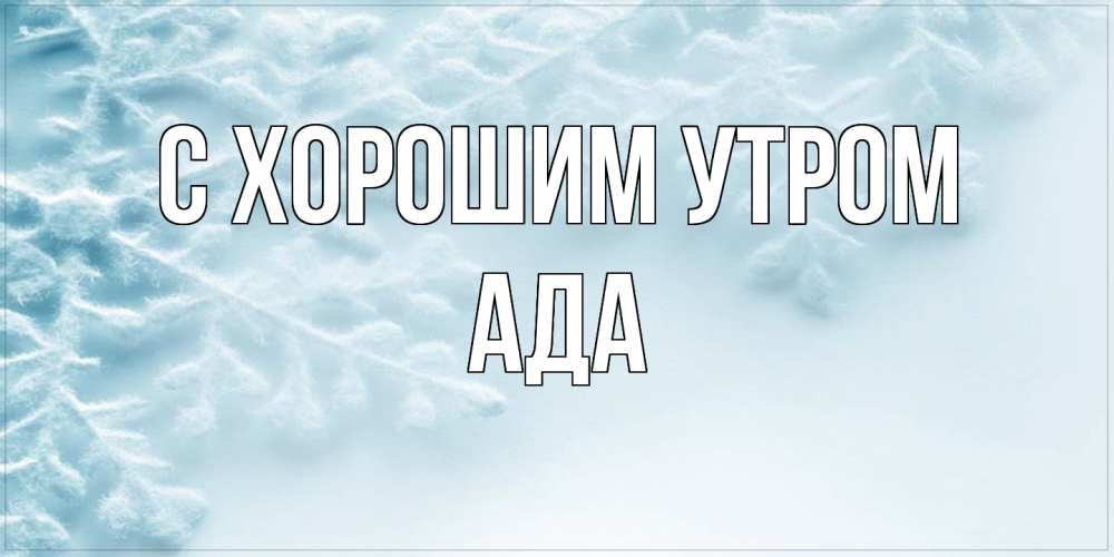Открытка на каждый день с именем, Ада С хорошим утром классное зимнее утро Прикольная открытка с пожеланием онлайн скачать бесплатно 