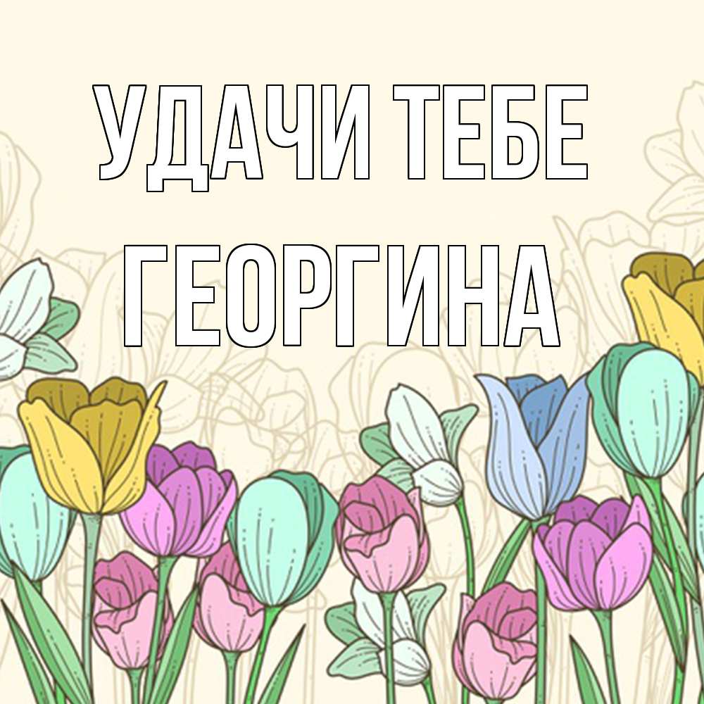Открытка на каждый день с именем, Георгина Удачи тебе тюльпаны Прикольная открытка с пожеланием онлайн скачать бесплатно 