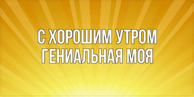 Картинка С хорошим утром, Гениальная моя