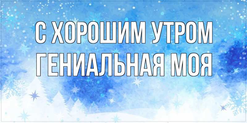 Картинка С хорошим утром, Гениальная моя