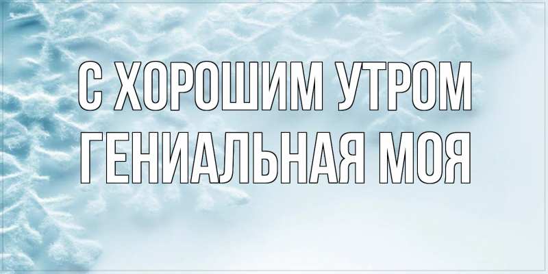 Картинка С хорошим утром, Гениальная моя
