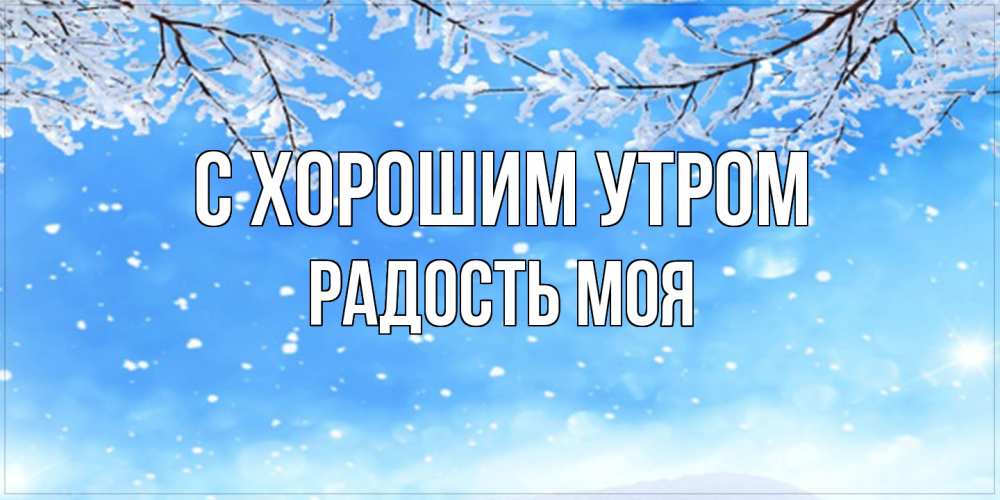 Открытка на каждый день с именем, Радость-моя С хорошим утром снег изморозь и зима Прикольная открытка с пожеланием онлайн скачать бесплатно 