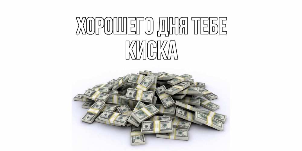Открытка на каждый день с именем, Киска Хорошего дня тебе гора долларов Прикольная открытка с пожеланием онлайн скачать бесплатно 