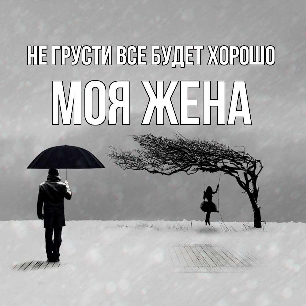 Открытка на каждый день с именем, Моя-жена Не грусти все будет хорошо девушка на качели и мужчина под зонтом Прикольная открытка с пожеланием онлайн скачать бесплатно 