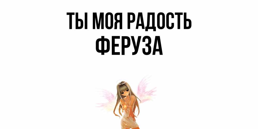 Открытка на каждый день с именем, Феруза Ты моя радость ангел, аниме Прикольная открытка с пожеланием онлайн скачать бесплатно 
