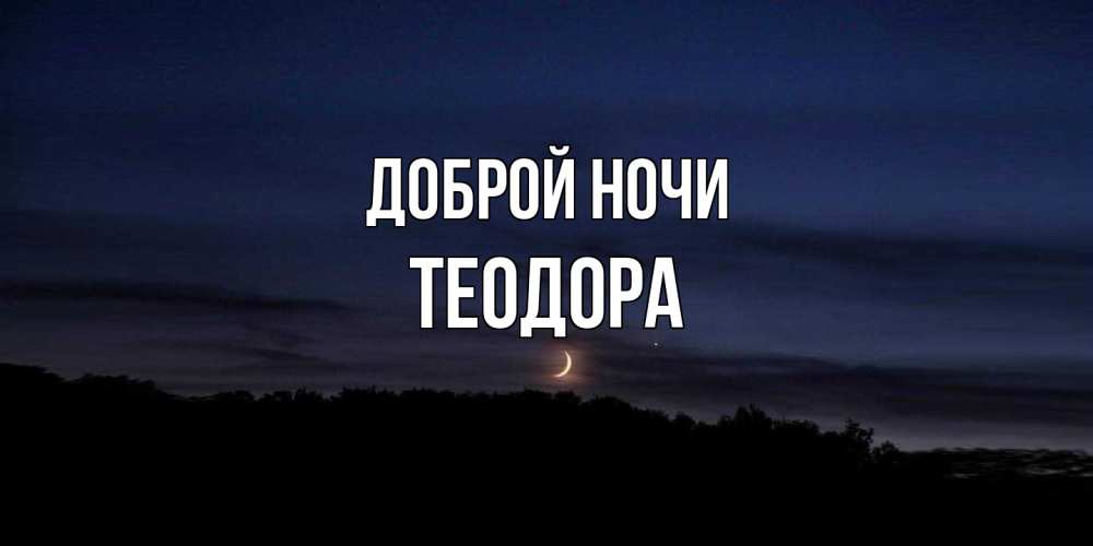 Открытка на каждый день с именем, Теодора Доброй ночи месяц Прикольная открытка с пожеланием онлайн скачать бесплатно 